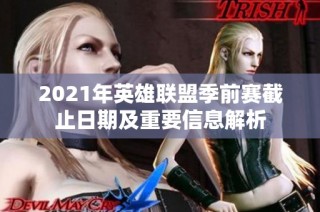 2021年英雄联盟季前赛截止日期及重要信息解析