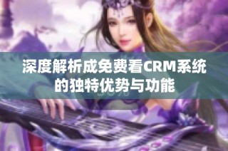 深度解析成免费看CRM系统的独特优势与功能