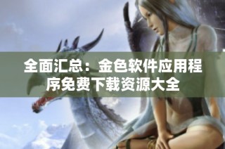 全面汇总：金色软件应用程序免费下载资源大全