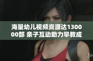 海量幼儿视频资源达130000部 亲子互动助力早教成长