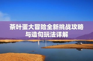 茶叶蛋大冒险全新挑战攻略与造句玩法详解