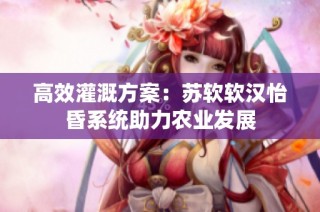 高效灌溉方案：苏软软汉怡昏系统助力农业发展