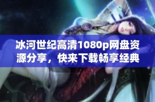 冰河世纪高清1080p网盘资源分享，快来下载畅享经典影片