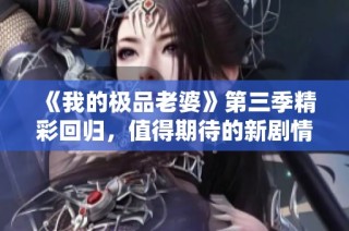 《我的极品老婆》第三季精彩回归，值得期待的新剧情揭晓