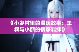 《小乡村里的温暖故事：王叔与小丽的情感羁绊》