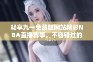 畅享九一免费版网站精彩NBA直播赛事，不容错过的篮球盛宴
