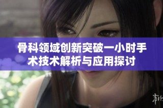 骨科领域创新突破一小时手术技术解析与应用探讨