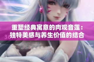 重塑经典寓意的肉观音莲：独特美感与养生价值的结合