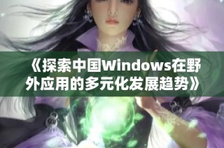 《探索中国Windows在野外应用的多元化发展趋势》