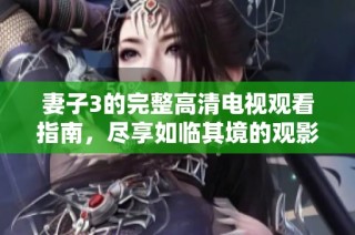 妻子3的完整高清电视观看指南，尽享如临其境的观影体验
