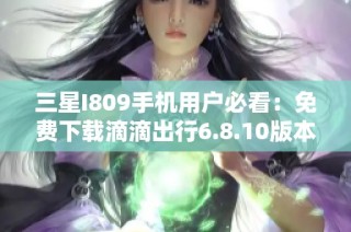 三星I809手机用户必看：免费下载滴滴出行6.8.10版本方法解析