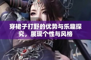 穿裙子打野的优势与乐趣探究，展现个性与风格
