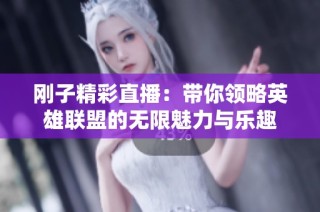 刚子精彩直播：带你领略英雄联盟的无限魅力与乐趣