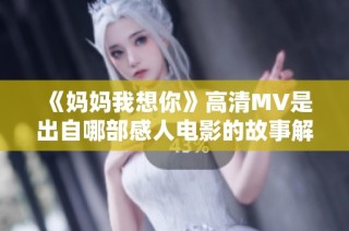 《妈妈我想你》高清MV是出自哪部感人电影的故事解析