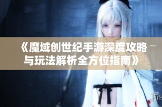 《魔域创世纪手游深度攻略与玩法解析全方位指南》