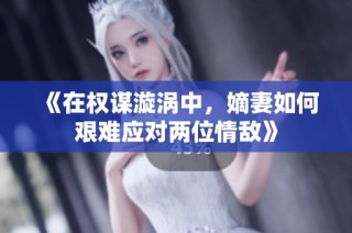 《在权谋漩涡中，嫡妻如何艰难应对两位情敌》