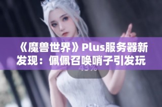 《魔兽世界》Plus服务器新发现：佩佩召唤哨子引发玩家热议
