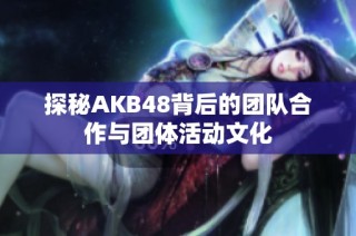 探秘AKB48背后的团队合作与团体活动文化