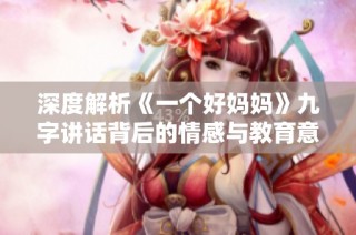 深度解析《一个好妈妈》九字讲话背后的情感与教育意义