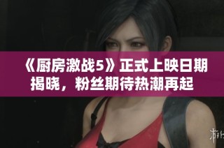 《厨房激战5》正式上映日期揭晓，粉丝期待热潮再起
