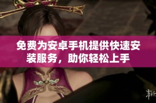 免费为安卓手机提供快速安装服务，助你轻松上手