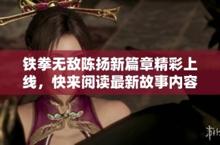 铁拳无敌陈扬新篇章精彩上线，快来阅读最新故事内容！