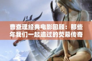 曹查理经典电影回顾：那些年我们一起追过的荧幕传奇