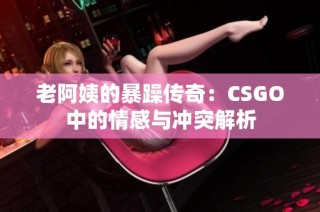 老阿姨的暴躁传奇：CSGO中的情感与冲突解析