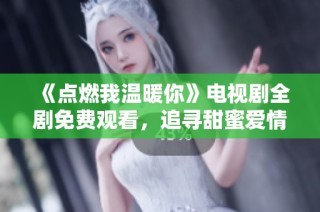 《点燃我温暖你》电视剧全剧免费观看，追寻甜蜜爱情之旅