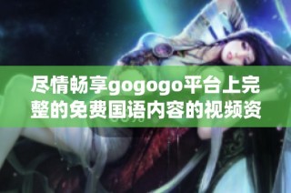 尽情畅享gogogo平台上完整的免费国语内容的视频资源