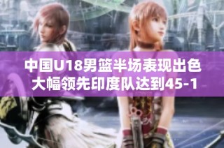 中国U18男篮半场表现出色 大幅领先印度队达到45-19