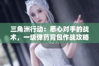 三角洲行动：恶心对手的战术，一级弹药背包作战攻略