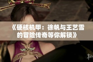 《硬核机甲：徐帆与王艺雪的冒险传奇等你解锁》