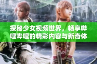 探秘少女视频世界，畅享哔哩哔哩的精彩内容与新奇体验