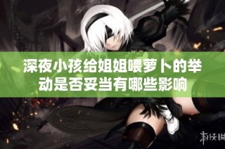 深夜小孩给姐姐喂萝卜的举动是否妥当有哪些影响