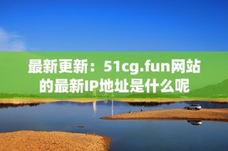 最新更新：51cg.fun网站的最新IP地址是什么呢