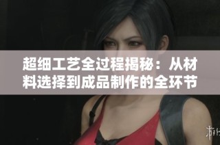 超细工艺全过程揭秘：从材料选择到成品制作的全环节解析