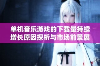 单机音乐游戏的下载量持续增长原因探析与市场前景展望