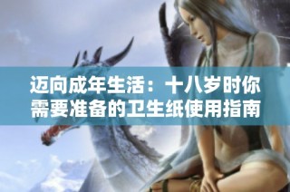 迈向成年生活：十八岁时你需要准备的卫生纸使用指南