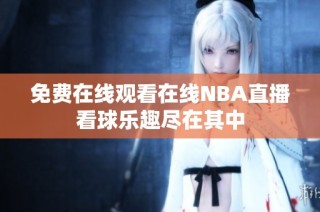 免费在线观看在线NBA直播看球乐趣尽在其中