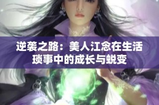 逆袭之路：美人江念在生活琐事中的成长与蜕变