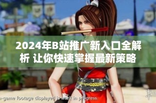 2024年B站推广新入口全解析 让你快速掌握最新策略