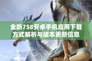 全新758安卓手机应用下载方式解析与版本更新信息