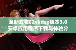 全新发布的xkdsp版本3.0安卓应用程序下载与体验分享