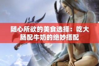 随心所欲的美食选择：吃大肠配牛奶的绝妙搭配