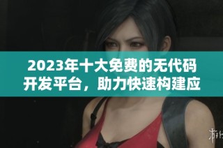 2023年十大免费的无代码开发平台，助力快速构建应用程序