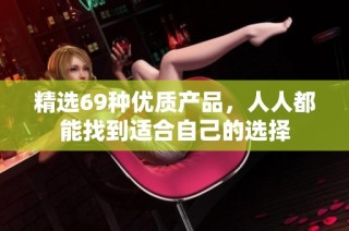 精选69种优质产品，人人都能找到适合自己的选择