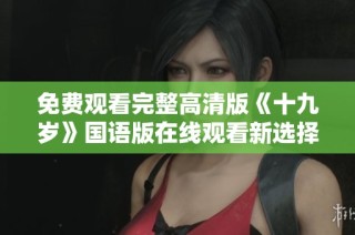免费观看完整高清版《十九岁》国语版在线观看新选择