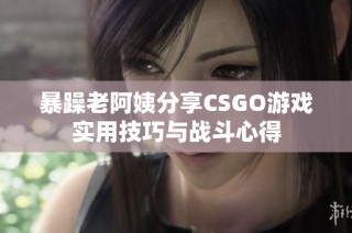 暴躁老阿姨分享CSGO游戏实用技巧与战斗心得