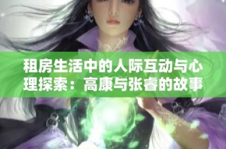 租房生活中的人际互动与心理探索：高康与张睿的故事